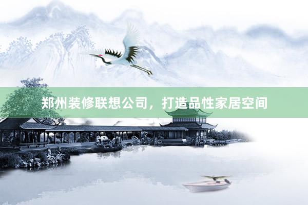 郑州装修联想公司，打造品性家居空间